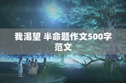 我渴望 半命题作文500字范文 我渴望 半命题作文500字范文