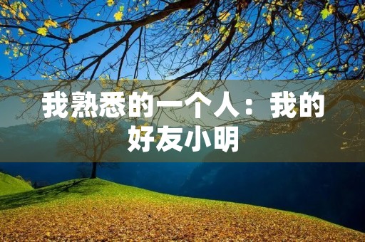 我熟悉的一个人:我的好友小明 我熟悉的一个人:我的好友小明