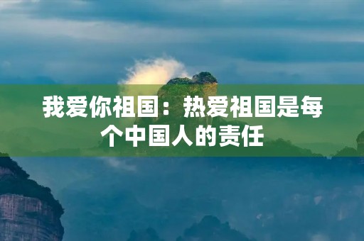 我爱你祖国：热爱祖国是每个中国人的责任
