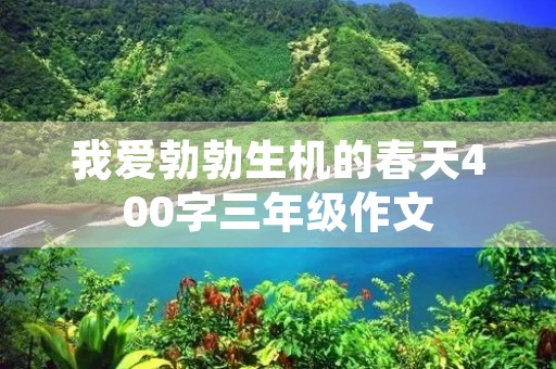 我爱勃勃生机的春天400字三年级作文 我爱勃勃生机的春天400字三年级作文