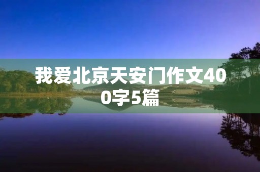 我爱北京天安门作文400字5篇 我爱北京天安门作文400字5篇