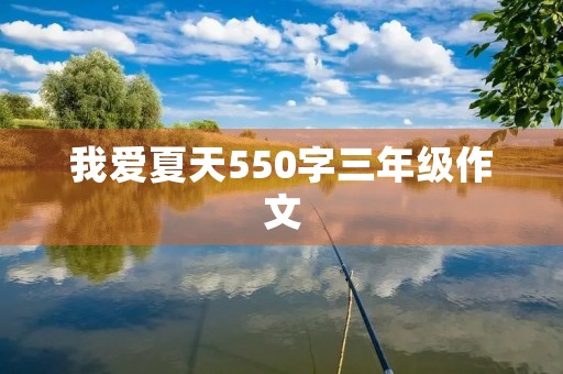 我爱夏天550字三年级作文 我爱夏天550字三年级作文