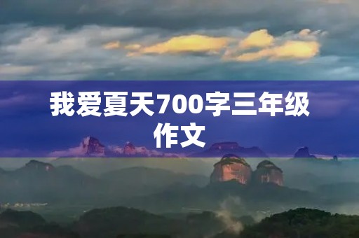 我爱夏天700字三年级作文 我爱夏天700字三年级作文
