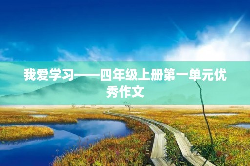 我爱学习——四年级上册第一单元优秀作文 我爱学习——四年级上册第一单元优秀作文