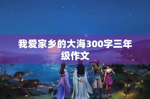 我爱家乡的大海300字三年级作文 我爱家乡的大海300字三年级作文