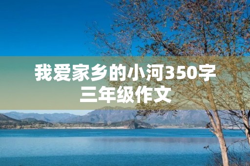 我爱家乡的小河350字三年级作文 我爱家乡的小河350字三年级作文