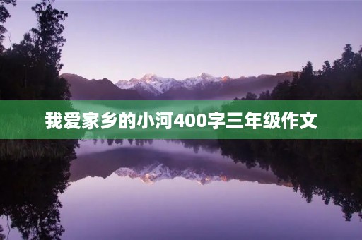 我爱家乡的小河400字三年级作文 我爱家乡的小河400字三年级作文