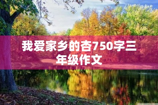 我爱家乡的杏750字三年级作文 我爱家乡的杏750字三年级作文