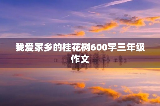 我爱家乡的桂花树600字三年级作文 我爱家乡的桂花树600字三年级作文