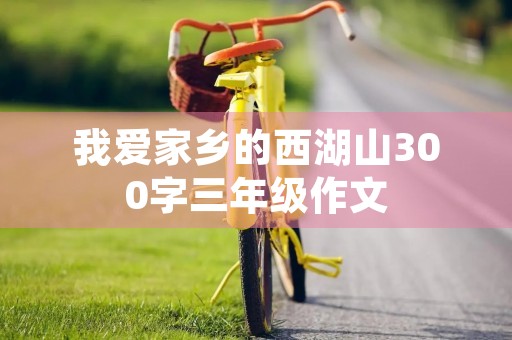 我爱家乡的西湖山300字三年级作文 我爱家乡的西湖山300字三年级作文