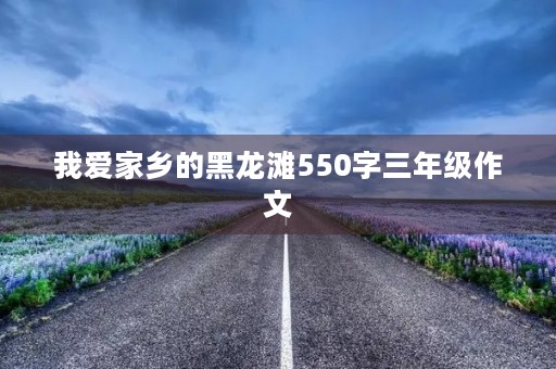 我爱家乡的黑龙滩550字三年级作文 我爱家乡的黑龙滩550字三年级作文