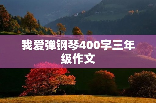 我爱弹钢琴400字三年级作文 我爱弹钢琴400字三年级作文