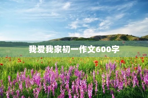 我爱我家初一作文600字 我爱我家初一作文600字