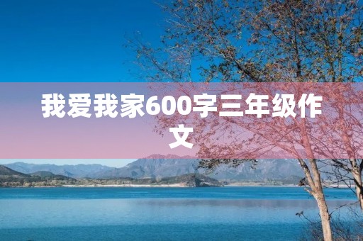 我爱我家600字三年级作文 我爱我家600字三年级作文