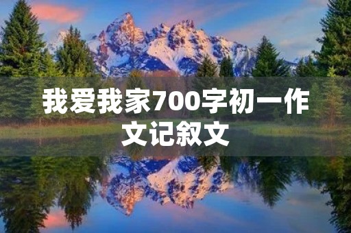 我爱我家700字初一作文记叙文 我爱我家700字初一作文记叙文