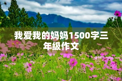 我爱我的妈妈1500字三年级作文 我爱我的妈妈1500字三年级作文