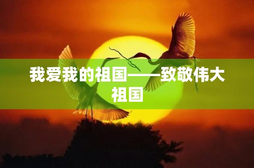 我爱我的祖国——致敬伟大祖国 我爱我的祖国——致敬伟大祖国