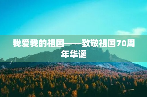 我爱我的祖国——致敬祖国70周年华诞 我爱我的祖国——致敬祖国70周年华诞