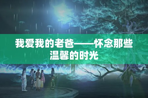 我爱我的老爸——怀念那些温馨的时光 我爱我的老爸——怀念那些温馨的时光