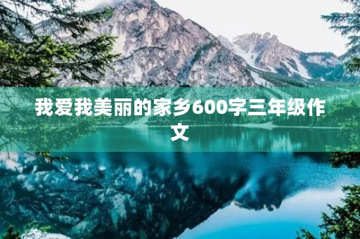 我爱我美丽的家乡600字三年级作文 我爱我美丽的家乡600字三年级作文