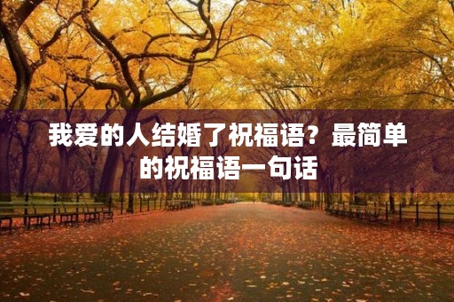 我爱的人结婚了祝福语？最简单的祝福语一句话