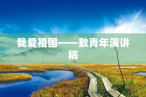 我爱祖国——致青年演讲稿 我爱祖国——致青年演讲稿