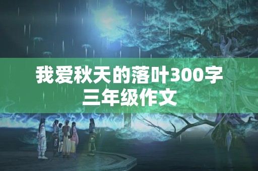我爱秋天的落叶300字三年级作文 我爱秋天的落叶300字三年级作文