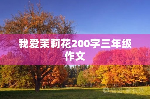 我爱茉莉花200字三年级作文 我爱茉莉花200字三年级作文