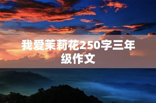 我爱茉莉花250字三年级作文 我爱茉莉花250字三年级作文