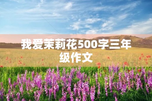 我爱茉莉花500字三年级作文 我爱茉莉花500字三年级作文