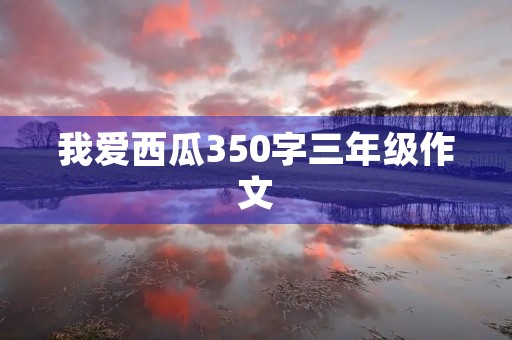 我爱西瓜350字三年级作文 我爱西瓜350字三年级作文