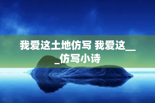 我爱这土地仿写 我爱这___仿写小诗 我爱这土地仿写 我爱这___仿写小诗
