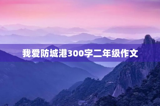 我爱防城港300字二年级作文 我爱防城港300字二年级作文