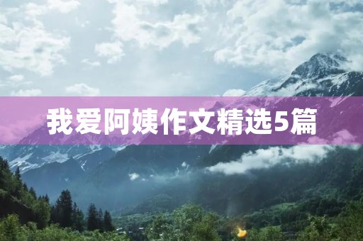 我爱阿姨作文精选5篇 我爱阿姨作文精选5篇
