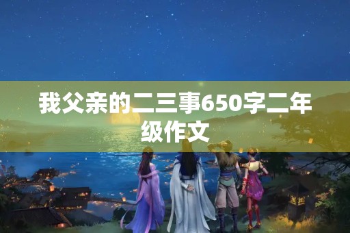我父亲的二三事650字二年级作文
