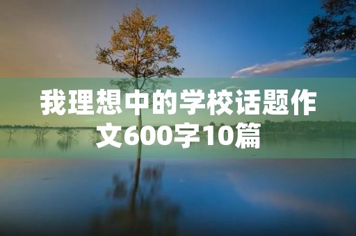 我理想中的学校话题作文600字10篇