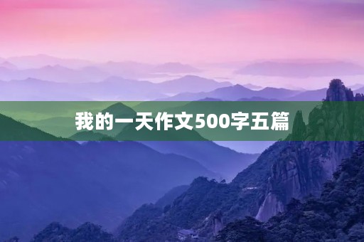 我的一天作文500字五篇 我的一天作文500字五篇