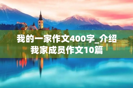 我的一家作文400字_介绍我家成员作文10篇 我的一家作文400字_介绍我家成员作文10篇