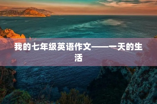 我的七年级英语作文——一天的生活 我的七年级英语作文——一天的生活