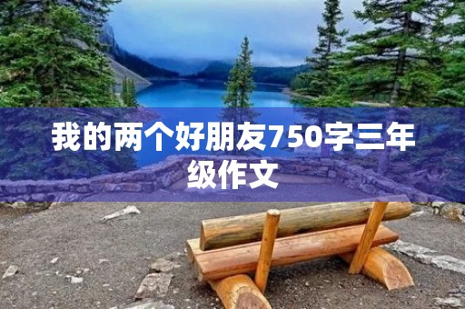 我的两个好朋友750字三年级作文 我的两个好朋友750字三年级作文