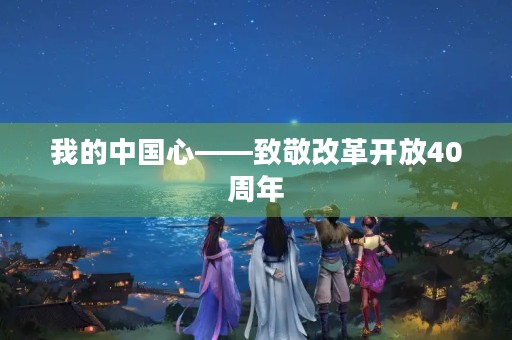 我的中国心——致敬改革开放40周年
