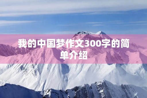 我的中国梦作文300字的简单介绍 我的中国梦作文300字的简单介绍