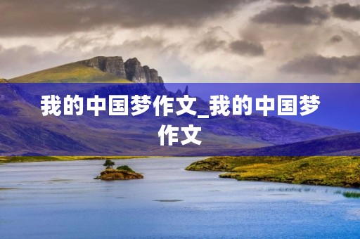 我的中国梦作文_我的中国梦作文 我的中国梦作文_我的中国梦作文