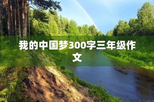 我的中国梦300字三年级作文 我的中国梦300字三年级作文
