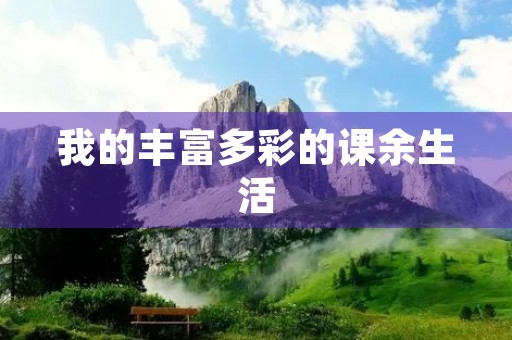 我的丰富多彩的课余生活 我的丰富多彩的课余生活
