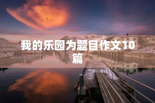 我的乐园为题目作文10篇 我的乐园为题目作文10篇