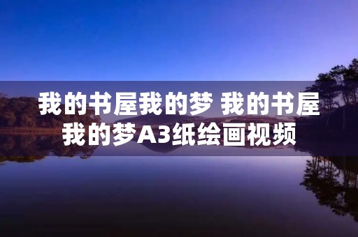 我的书屋我的梦 我的书屋我的梦A3纸绘画视频 我的书屋我的梦 我的书屋我的梦A3纸绘画视频