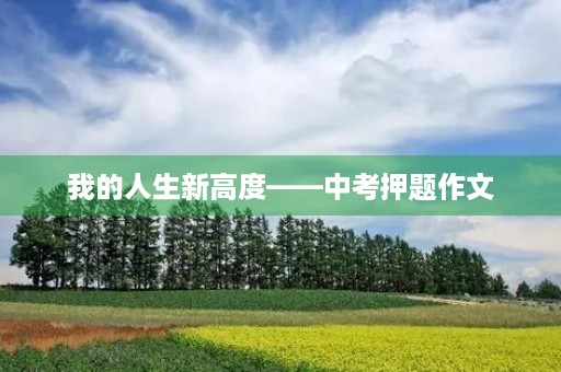 我的人生新高度——中考押题作文 我的人生新高度——中考押题作文