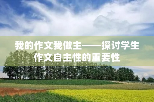 我的作文我做主——探讨学生作文自主性的重要性 我的作文我做主——探讨学生作文自主性的重要性