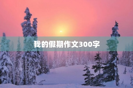 我的假期作文300字 我的假期作文300字